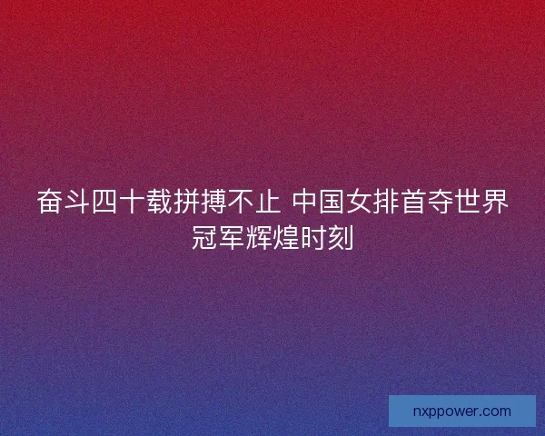 奋斗四十载拼搏不止 中国女排首夺世界冠军辉煌时刻