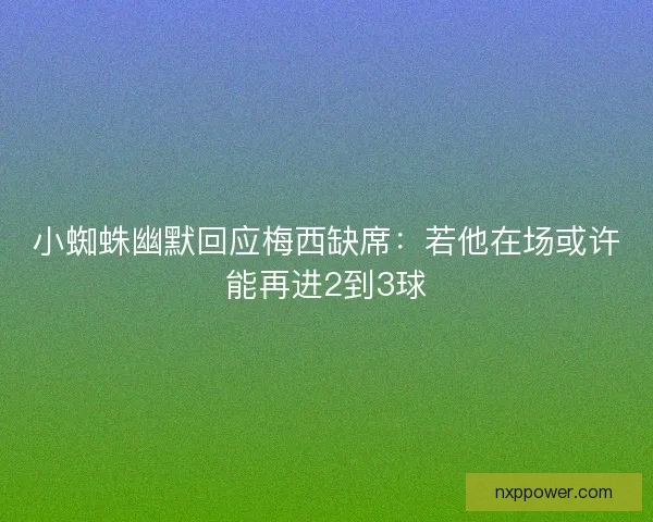 小蜘蛛幽默回应梅西缺席：若他在场或许能再进2到3球