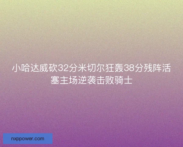 小哈达威砍32分米切尔狂轰38分残阵活塞主场逆袭击败骑士