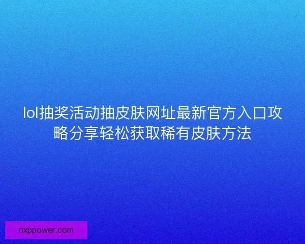 lol抽奖活动抽皮肤网址最新官方入口攻略分享轻松获取稀有皮肤方法