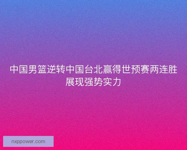 中国男篮逆转中国台北赢得世预赛两连胜展现强势实力