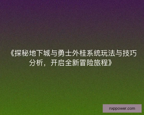 《探秘地下城与勇士外桂系统玩法与技巧分析，开启全新冒险旅程》