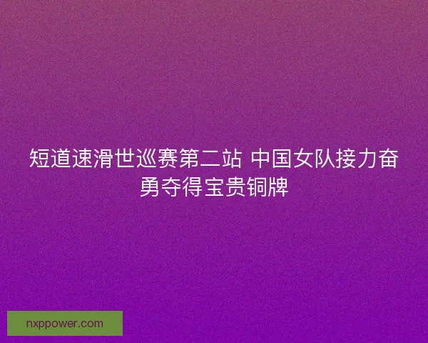 短道速滑世巡赛第二站 中国女队接力奋勇夺得宝贵铜牌