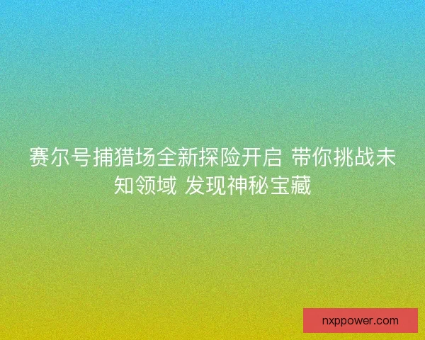 赛尔号捕猎场全新探险开启 带你挑战未知领域 发现神秘宝藏